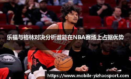 乐福与格林对决分析谁能在NBA赛场上占据优势