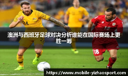 澳洲与西班牙足球对决分析谁能在国际赛场上更胜一筹