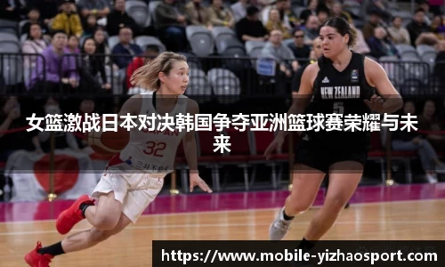 女篮激战日本对决韩国争夺亚洲篮球赛荣耀与未来